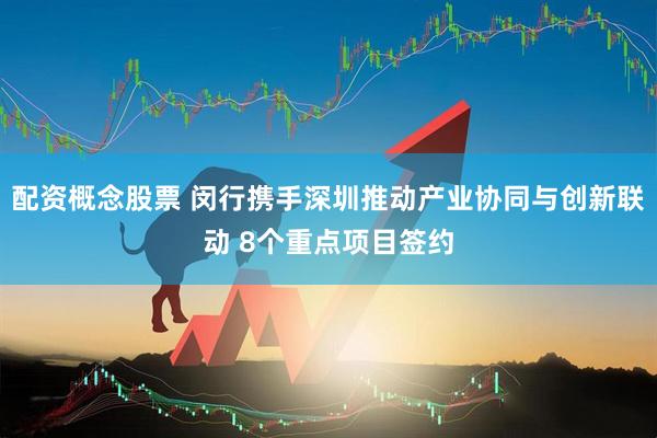 配资概念股票 闵行携手深圳推动产业协同与创新联动 8个重点项目签约