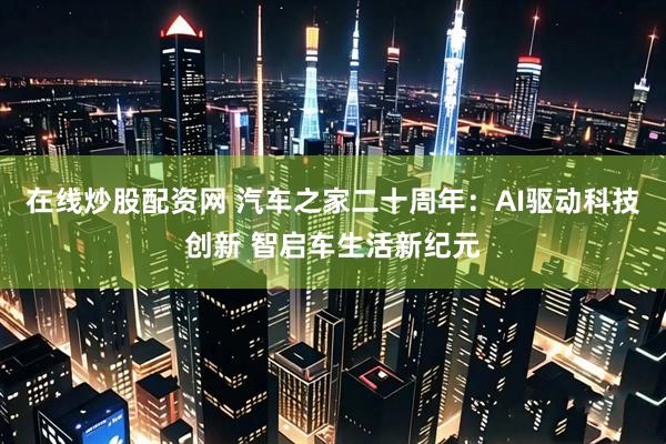 在线炒股配资网 汽车之家二十周年：AI驱动科技创新 智启车生活新纪元