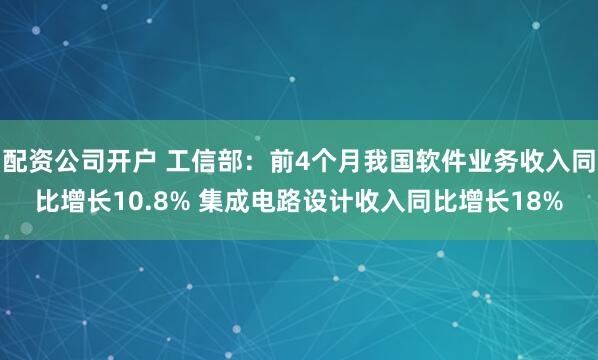 配资公司开户 工信部：前4个月我国软件业务收入同比增长10.8% 集成电路设计收入同比增长18%
