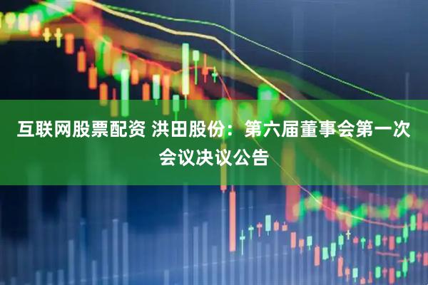 互联网股票配资 洪田股份：第六届董事会第一次会议决议公告