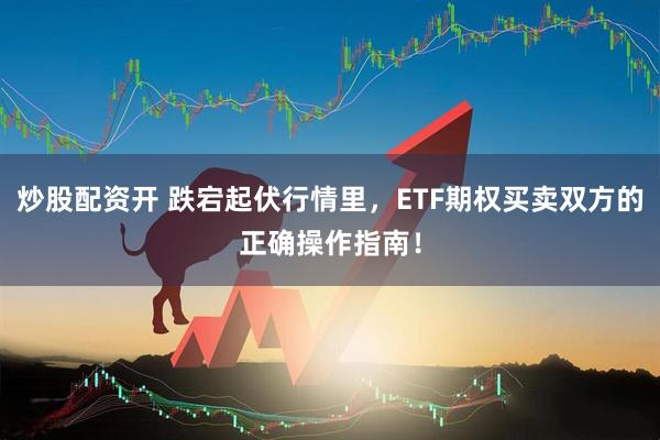炒股配资开 跌宕起伏行情里，ETF期权买卖双方的正确操作指南！