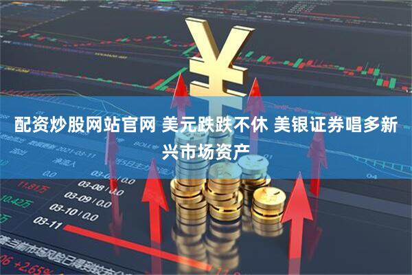 配资炒股网站官网 美元跌跌不休 美银证券唱多新兴市场资产