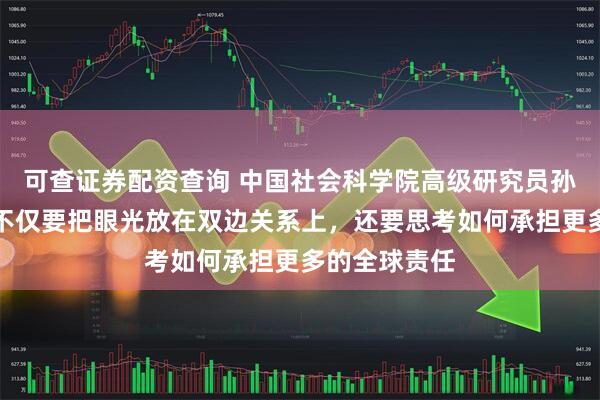 可查证券配资查询 中国社会科学院高级研究员孙彦红：中欧不仅要把眼光放在双边关系上，还要思考如何承担更多的全球责任