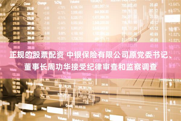 正规的股票配资 中银保险有限公司原党委书记、董事长周功华接受纪律审查和监察调查