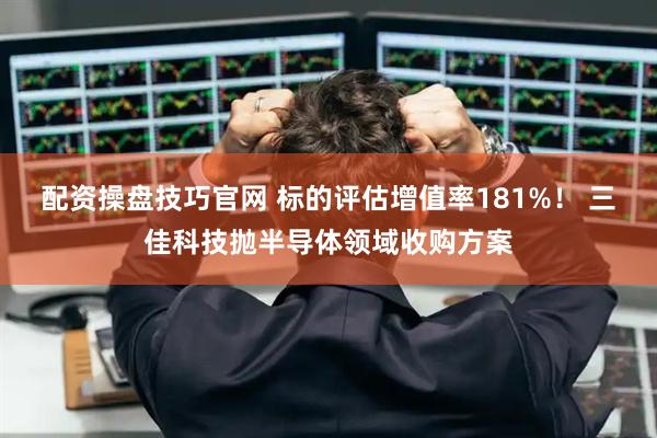 配资操盘技巧官网 标的评估增值率181%！ 三佳科技抛半导体领域收购方案