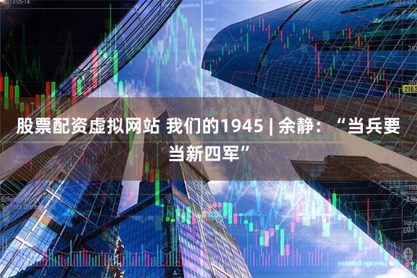 股票配资虚拟网站 我们的1945 | 余静：“当兵要当新四军”