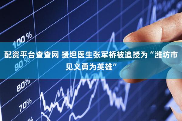 配资平台查查网 援坦医生张军桥被追授为“潍坊市见义勇为英雄”