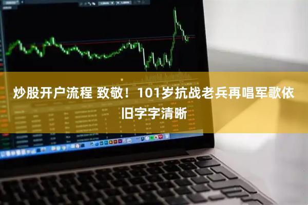 炒股开户流程 致敬！101岁抗战老兵再唱军歌依旧字字清晰
