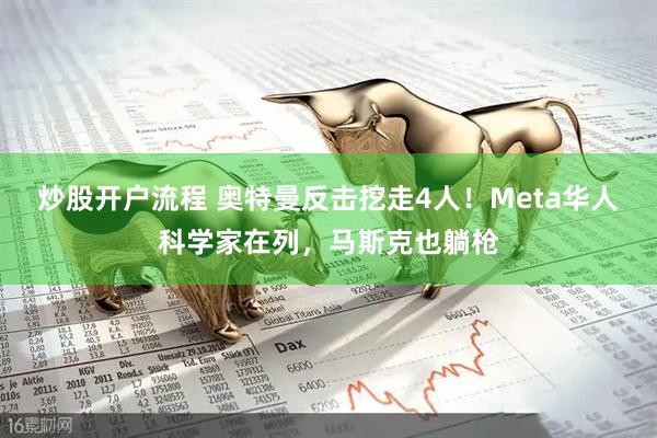 炒股开户流程 奥特曼反击挖走4人！Meta华人科学家在列，马斯克也躺枪