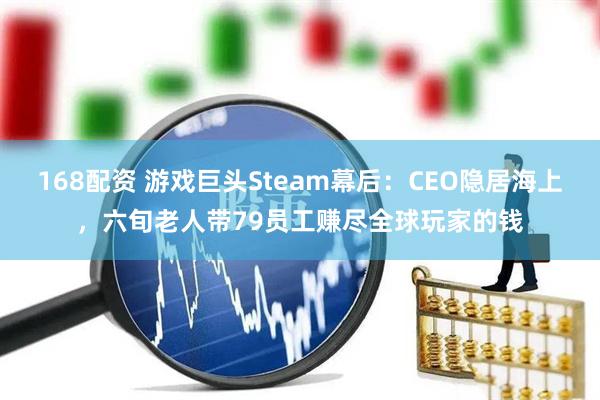 168配资 游戏巨头Steam幕后：CEO隐居海上，六旬老人带79员工赚尽全球玩家的钱