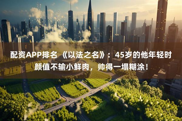 配资APP排名 《以法之名》：45岁的他年轻时颜值不输小鲜肉，帅得一塌糊涂！