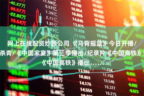 网上在线配资炒股公司 《马背摇篮》今日开播/《暴虎》杀青/《中国家宴》第三季播出/纪录片《中国高铁》播出……