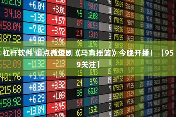 杠杆软件 重点微短剧《马背摇篮》今晚开播！【959关注】