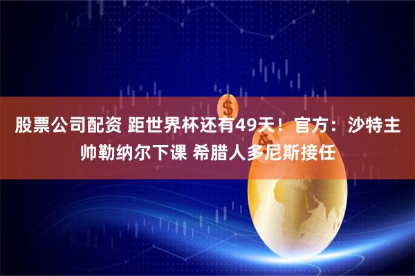 股票公司配资 距世界杯还有49天！官方：沙特主帅勒纳尔下课 希腊人多尼斯接任