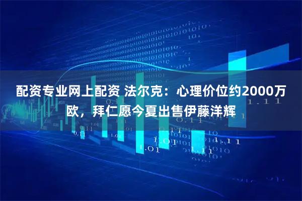 配资专业网上配资 法尔克：心理价位约2000万欧，拜仁愿今夏出售伊藤洋辉