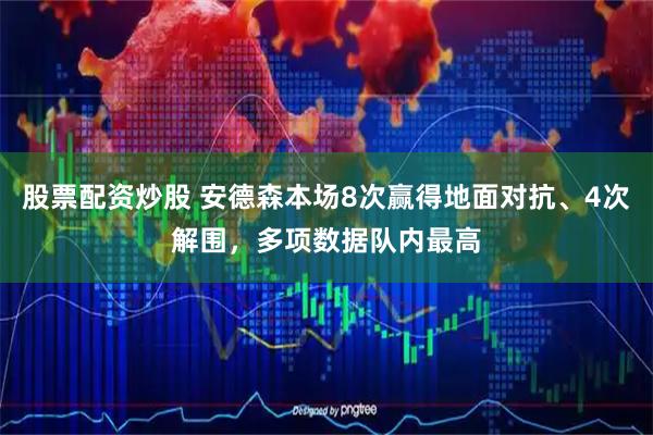 股票配资炒股 安德森本场8次赢得地面对抗、4次解围，多项数据队内最高