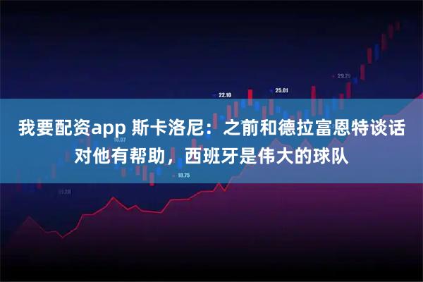 我要配资app 斯卡洛尼：之前和德拉富恩特谈话对他有帮助，西班牙是伟大的球队