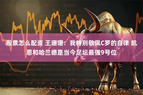 股票怎么配资 王珊珊：我特别敬佩C罗的自律 凯恩和哈兰德是当今足坛最强9号位
