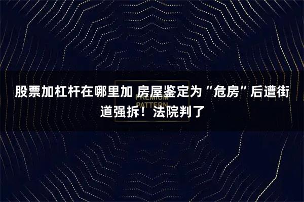 股票加杠杆在哪里加 房屋鉴定为“危房”后遭街道强拆！法院判了
